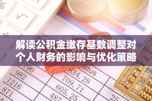 南城解读公积金缴存基数调整对个人财务的影响与优化策略