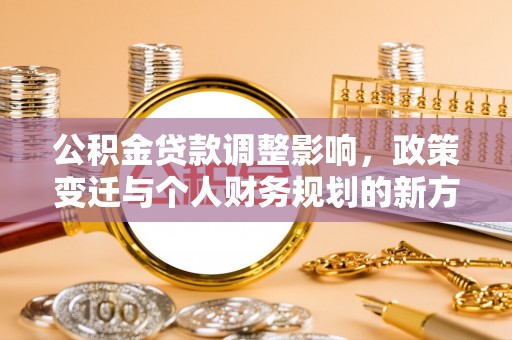 南城公积金贷款调整影响，政策变迁与个人财务规划的新方向
