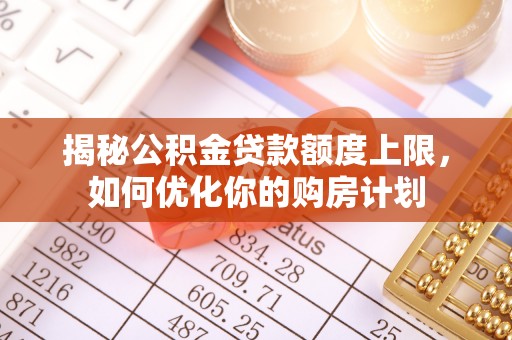 南城揭秘公积金贷款额度上限，如何优化你的购房计划