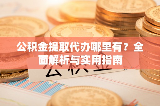 南城公积金提取代办哪里有？全面解析与实用指南