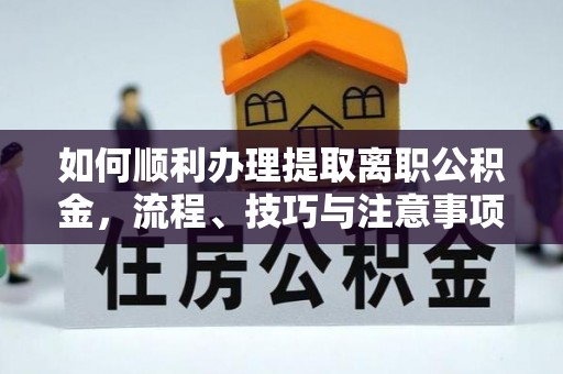 南城如何顺利办理提取离职公积金，流程、技巧与注意事项全解析