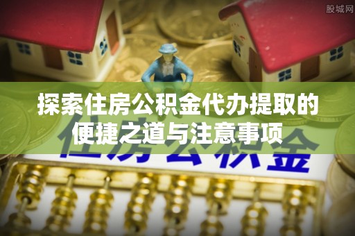 南城探索住房公积金代办提取的便捷之道与注意事项