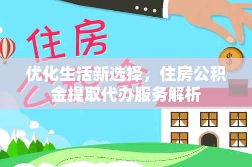 南城优化生活新选择，住房公积金提取代办服务解析