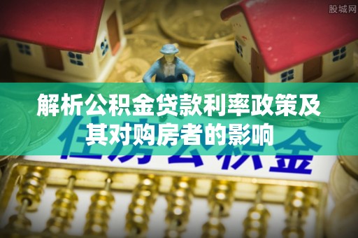 南城解析公积金贷款利率政策及其对购房者的影响