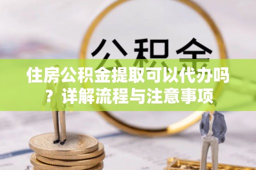 南城住房公积金提取可以代办吗？详解流程与注意事项