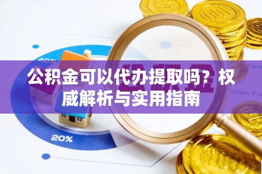 南城公积金可以代办提取吗？权威解析与实用指南