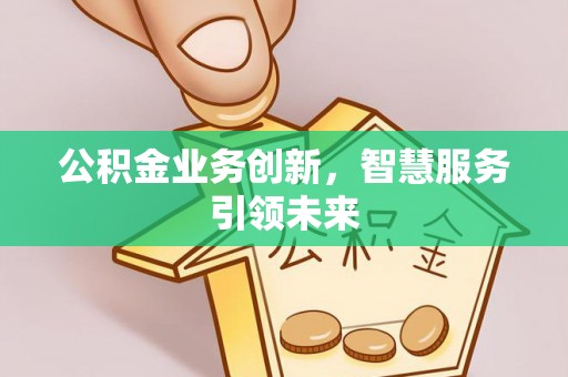 南城公积金业务创新，智慧服务引领未来