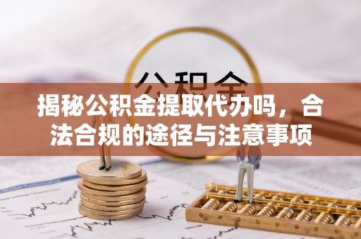 南城揭秘公积金提取代办吗，合法合规的途径与注意事项