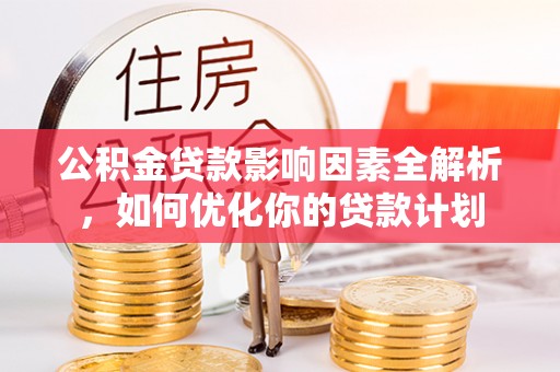 南城公积金贷款影响因素全解析，如何优化你的贷款计划