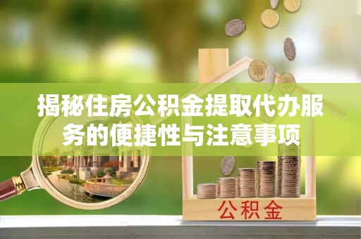 南城揭秘住房公积金提取代办服务的便捷性与注意事项