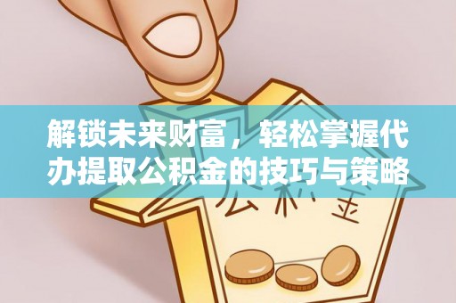 南城解锁未来财富，轻松掌握代办提取公积金的技巧与策略