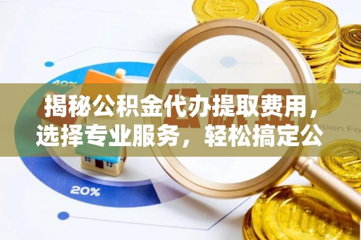 南城揭秘公积金代办提取费用，选择专业服务，轻松搞定公积金提取