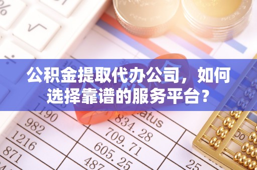 南城公积金提取代办公司，如何选择靠谱的服务平台？