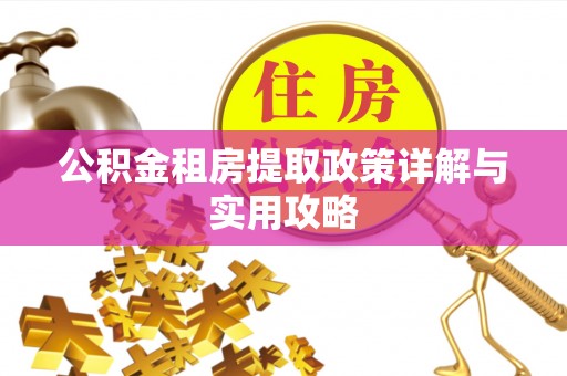 南城公积金租房提取政策详解与实用攻略