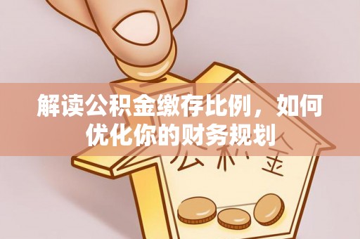南城解读公积金缴存比例，如何优化你的财务规划