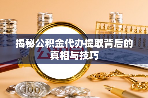 南城揭秘公积金代办提取背后的真相与技巧