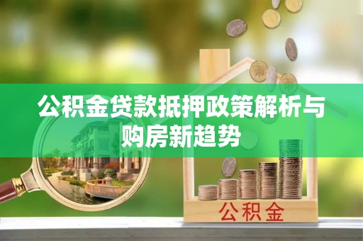 南城公积金贷款抵押政策解析与购房新趋势