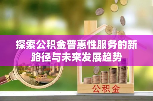 南城探索公积金普惠性服务的新路径与未来发展趋势