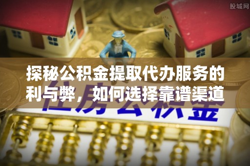 南城探秘公积金提取代办服务的利与弊，如何选择靠谱渠道？