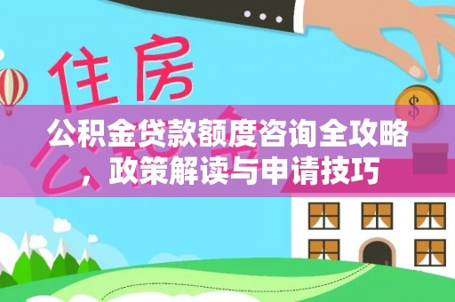 南城公积金贷款额度咨询全攻略，政策解读与申请技巧