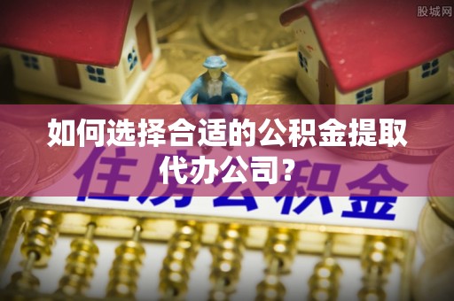 南城如何选择合适的公积金提取代办公司？