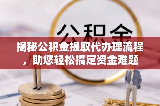 南城揭秘公积金提取代办理流程，助您轻松搞定资金难题