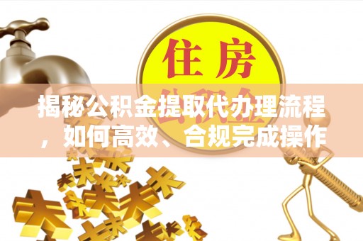 南城揭秘公积金提取代办理流程，如何高效、合规完成操作