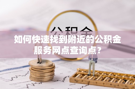 南城如何快速找到附近的公积金服务网点查询点？