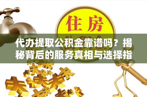 南城代办提取公积金靠谱吗？揭秘背后的服务真相与选择指南