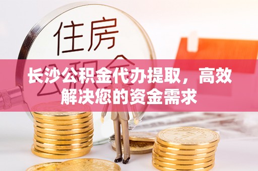 南城长沙公积金代办提取，高效解决您的资金需求