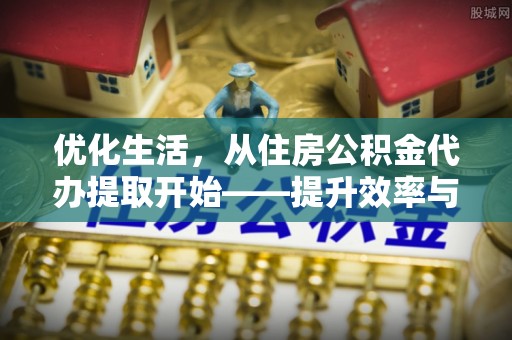 南城优化生活，从住房公积金代办提取开始——提升效率与便捷的秘诀