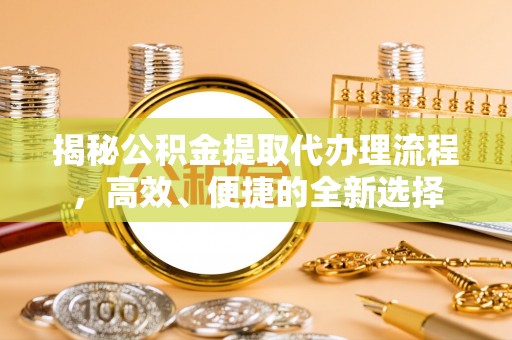 南城揭秘公积金提取代办理流程，高效、便捷的全新选择