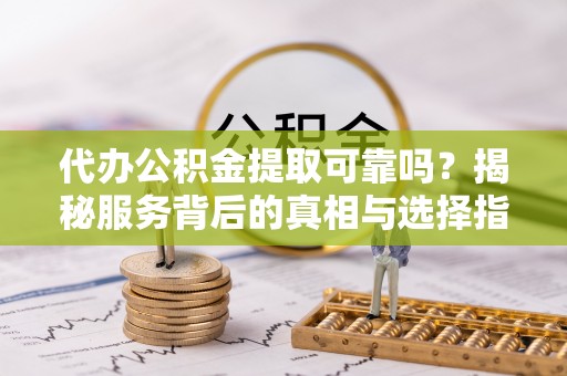 南城代办公积金提取可靠吗？揭秘服务背后的真相与选择指南
