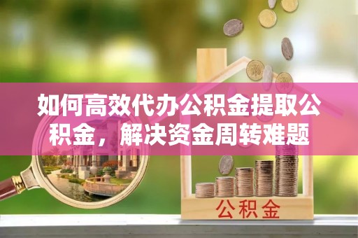 南城如何高效代办公积金提取公积金，解决资金周转难题