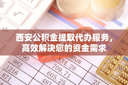南城西安公积金提取代办服务，高效解决您的资金需求