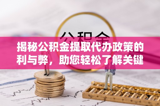 南城揭秘公积金提取代办政策的利与弊，助您轻松了解关键要点