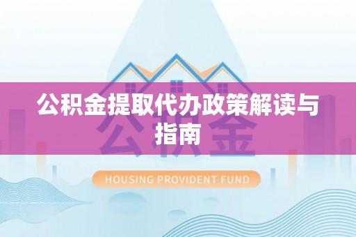 南城公积金提取代办政策解读与指南