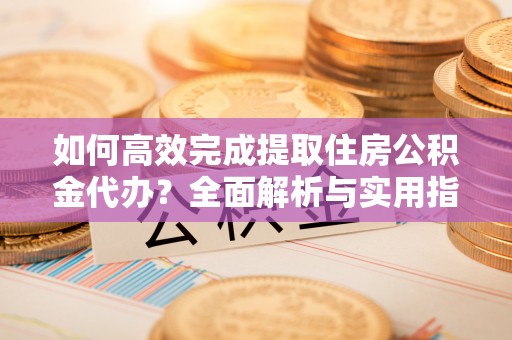 南城如何高效完成提取住房公积金代办？全面解析与实用指南