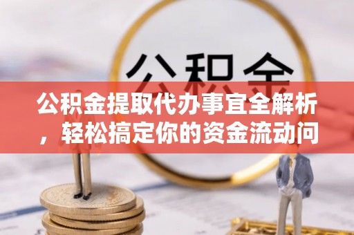 南城公积金提取代办事宜全解析，轻松搞定你的资金流动问题