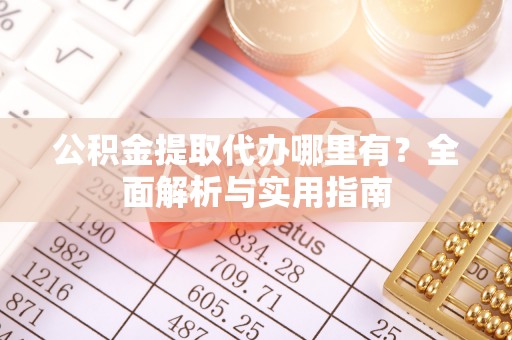 南城公积金提取代办哪里有？全面解析与实用指南