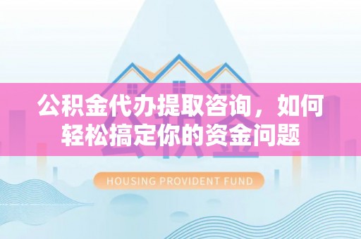 南城公积金代办提取咨询，如何轻松搞定你的资金问题
