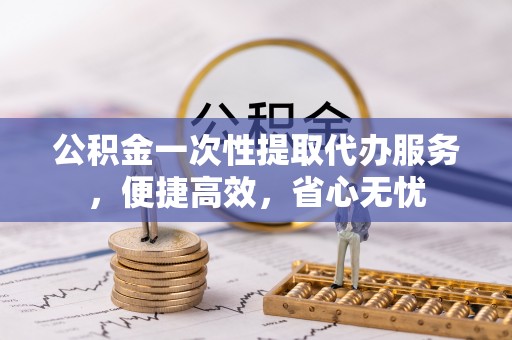 南城公积金一次性提取代办服务，便捷高效，省心无忧