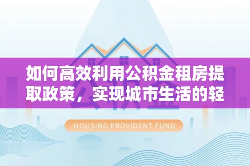 南城如何高效利用公积金租房提取政策，实现城市生活的轻松负担
