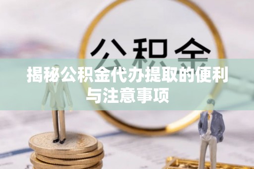 南城揭秘公积金代办提取的便利与注意事项