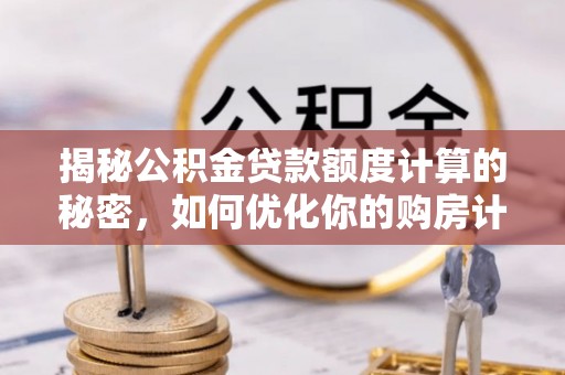 南城揭秘公积金贷款额度计算的秘密，如何优化你的购房计划？