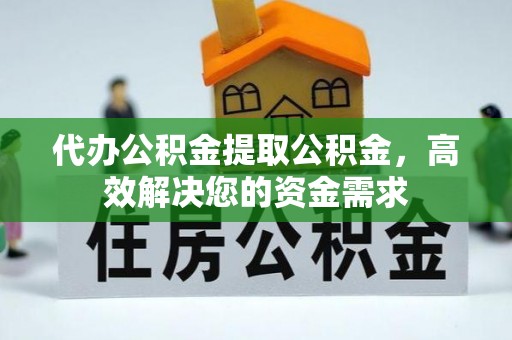 南城代办公积金提取公积金，高效解决您的资金需求