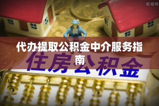 南城代办提取公积金中介服务指南