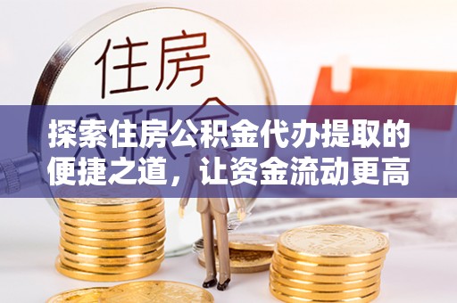 南城探索住房公积金代办提取的便捷之道，让资金流动更高效