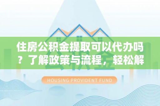 南城住房公积金提取可以代办吗？了解政策与流程，轻松解决疑问