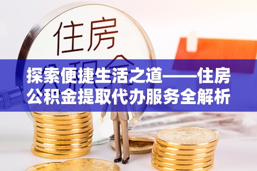 南城探索便捷生活之道——住房公积金提取代办服务全解析